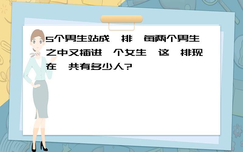 5个男生站成一排,每两个男生之中又插进一个女生,这一排现在一共有多少人?