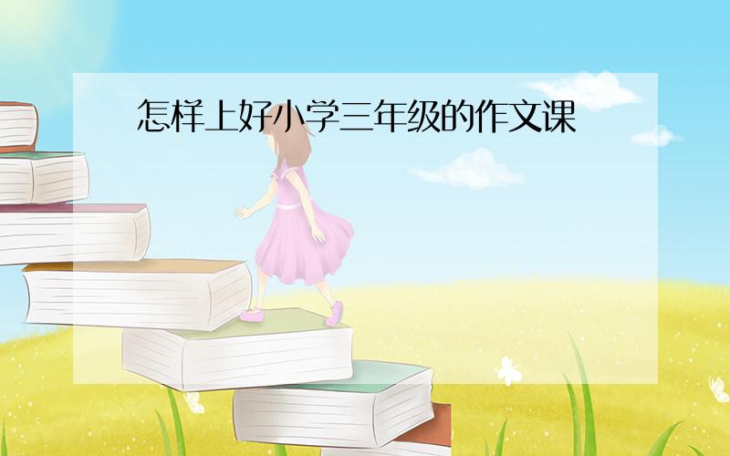 怎样上好小学三年级的作文课