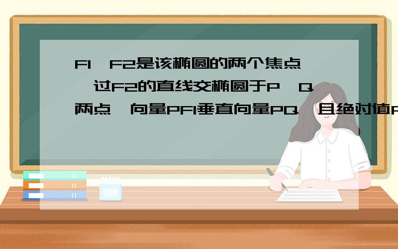 F1,F2是该椭圆的两个焦点,过F2的直线交椭圆于P,Q两点,向量PF1垂直向量PQ,且绝对值PF1=绝对值PQ,求椭圆的离心率.