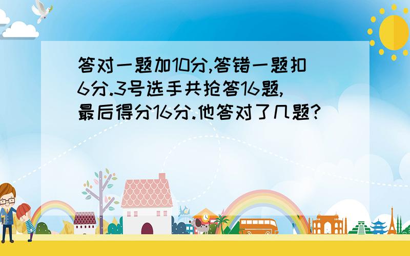 答对一题加10分,答错一题扣6分.3号选手共抢答16题,最后得分16分.他答对了几题?