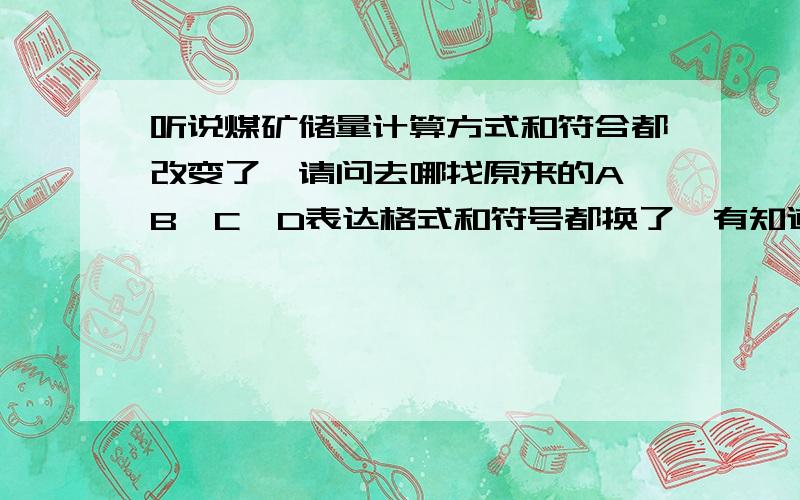 听说煤矿储量计算方式和符合都改变了,请问去哪找原来的A、B、C、D表达格式和符号都换了,有知道告诉我去哪查