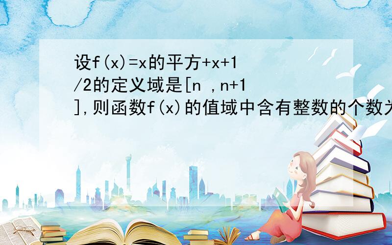 设f(x)=x的平方+x+1/2的定义域是[n ,n+1],则函数f(x)的值域中含有整数的个数为?请作答时写出详细步骤!谢谢!