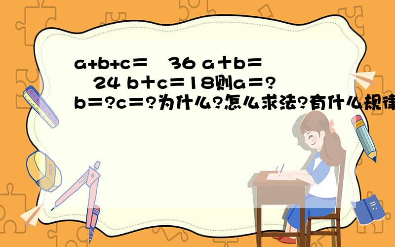 a+b+c＝﹣36 a＋b＝﹣24 b＋c＝18则a＝?b＝?c＝?为什么?怎么求法?有什么规律