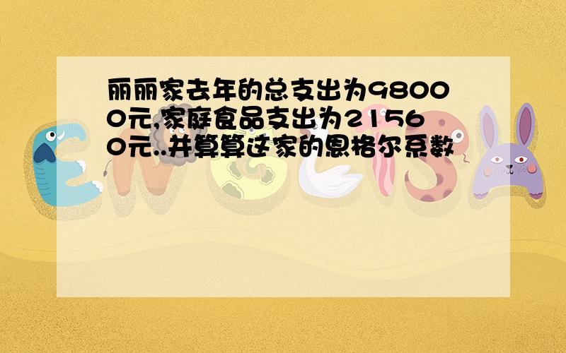 丽丽家去年的总支出为98000元,家庭食品支出为21560元..并算算这家的恩格尔系数