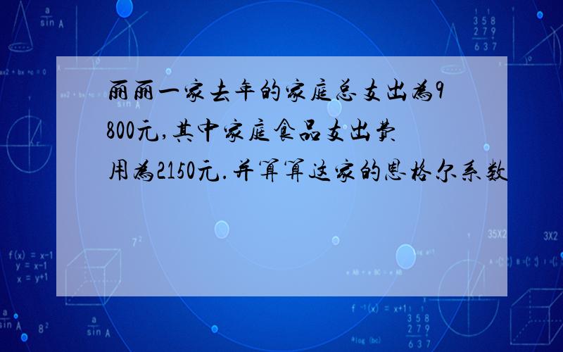 丽丽一家去年的家庭总支出为9800元,其中家庭食品支出费用为2150元.并算算这家的恩格尔系数