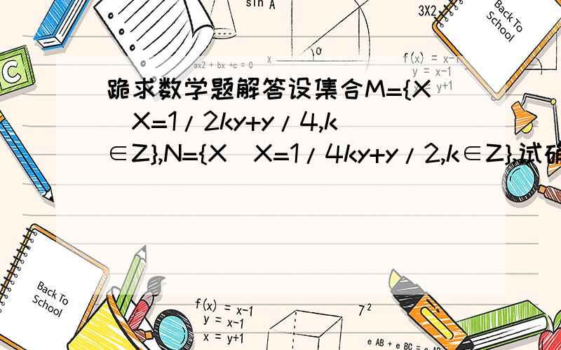 跪求数学题解答设集合M={X｜X=1/2ky+y/4,k∈Z},N={X｜X=1/4ky+y/2,k∈Z},试确定集合M与N的关系?麻烦要细节~