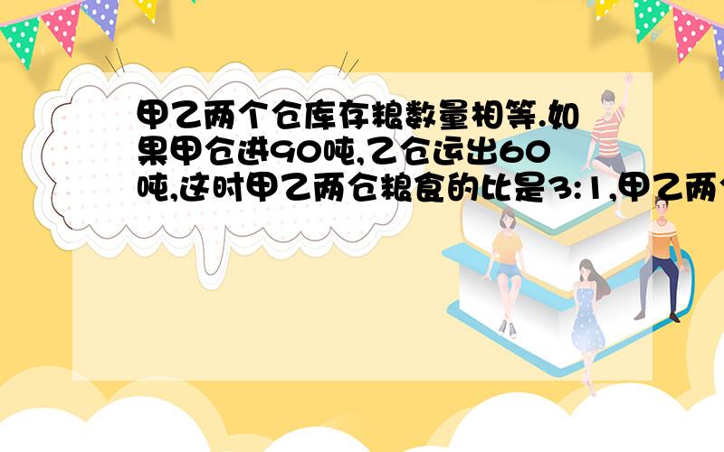 甲乙两个仓库存粮数量相等.如果甲仓进90吨,乙仓运出60吨,这时甲乙两仓粮食的比是3:1,甲乙两仓原有多少