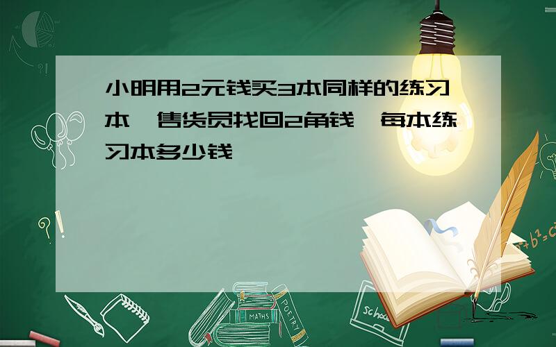 小明用2元钱买3本同样的练习本,售货员找回2角钱,每本练习本多少钱