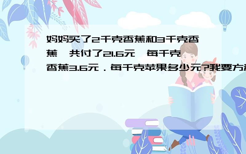 妈妈买了2千克香蕉和3千克香蕉,共付了21.6元,每千克香蕉3.6元．每千克苹果多少元?我要方程解这题!是2千克香蕉,3千克苹果