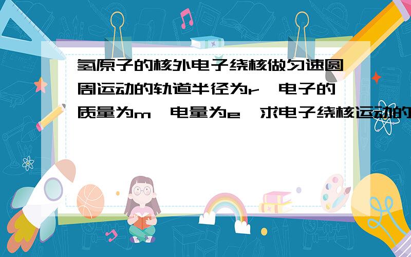 氢原子的核外电子绕核做匀速圆周运动的轨道半径为r,电子的质量为m,电量为e,求电子绕核运动的速率和周期