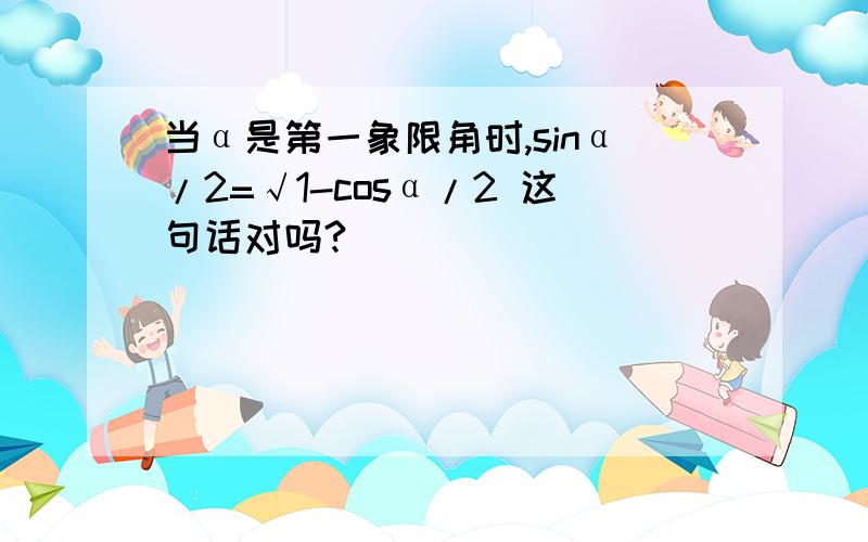 当α是第一象限角时,sinα/2=√1-cosα/2 这句话对吗?