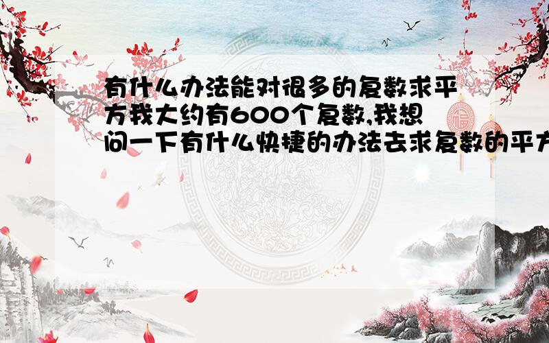 有什么办法能对很多的复数求平方我大约有600个复数,我想问一下有什么快捷的办法去求复数的平方?