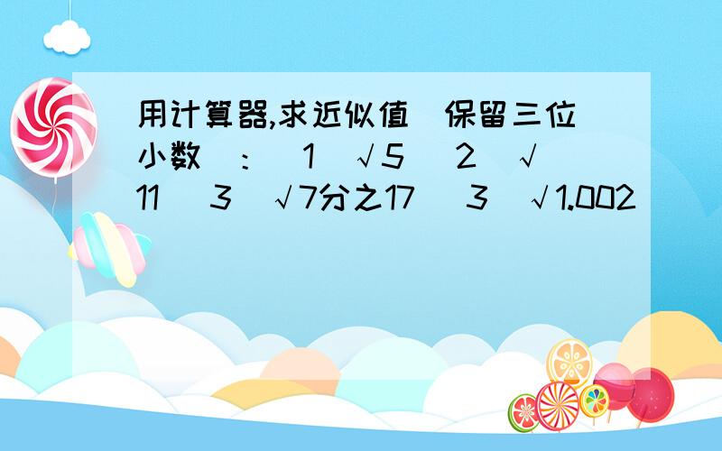 用计算器,求近似值（保留三位小数）：（1）√5 （2）√11 （3）√7分之17 （3）√1.002