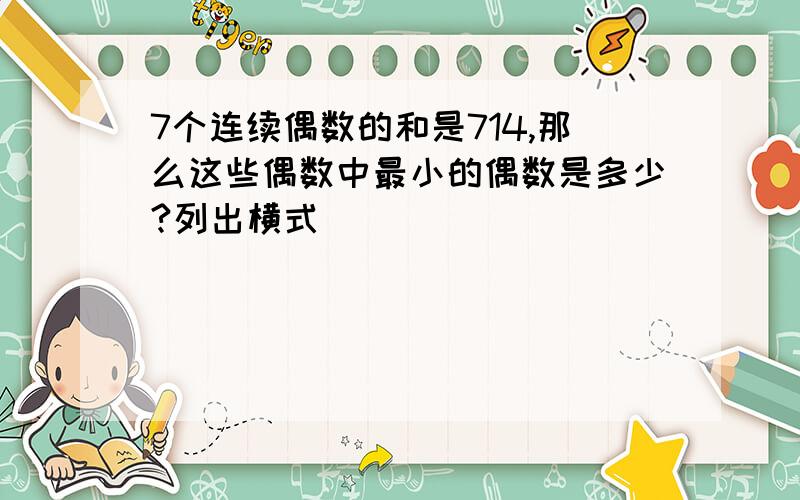 7个连续偶数的和是714,那么这些偶数中最小的偶数是多少?列出横式