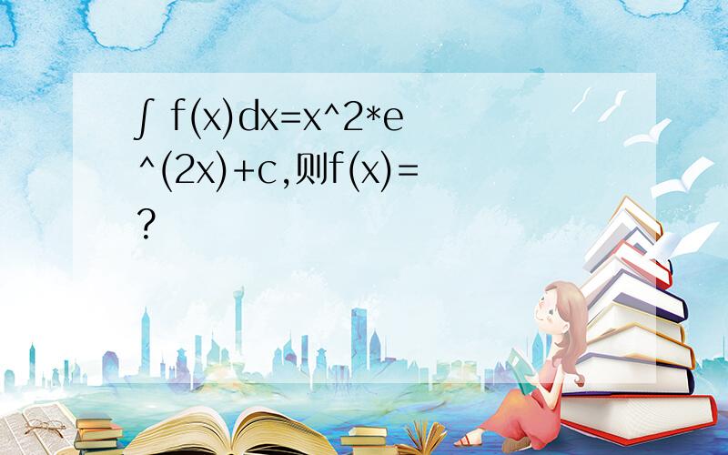 ∫ f(x)dx=x^2*e^(2x)+c,则f(x)=?