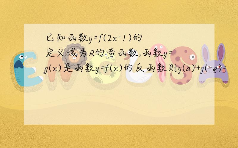 已知函数y=f(2x-1)的定义域为R的奇函数,函数y=g(x)是函数y=f(x)的反函数则g(a)+g(-a)=