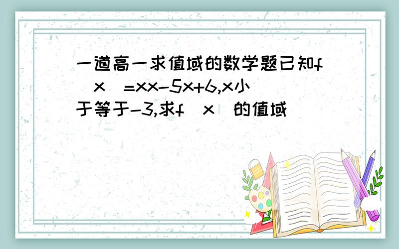 一道高一求值域的数学题已知f(x)=xx-5x+6,x小于等于-3,求f(x)的值域