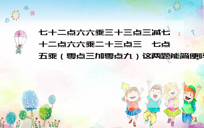 七十二点六六乘三十三点三减七十二点六六乘二十三点三,七点五乘（零点三加零点九）这两题能简便吗