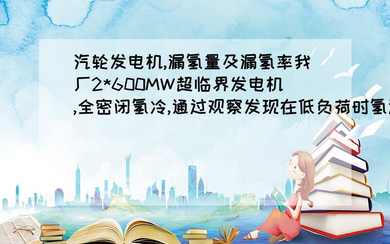 汽轮发电机,漏氢量及漏氢率我厂2*600MW超临界发电机,全密闭氢冷,通过观察发现在低负荷时氢温较低时漏氢量叫高负荷氢温较高时偏小,是正常的吗?还是高负荷就是比低负荷漏氢量大?17.5\x090.49