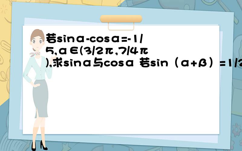 若sinα-cosα=-1/5,α∈(3/2π,7/4π),求sinα与cosα 若sin（α+β）=1/2,sin(α-β)=1/3,求log√5（ta若sinα-cosα=-1/5,α∈(3/2π,7/4π),求sinα与cosα 若sin（α+β）=1/2,sin(α-β)=1/3,求log√5（tan*cotβ）若sinα-2cosα/3sinα+5