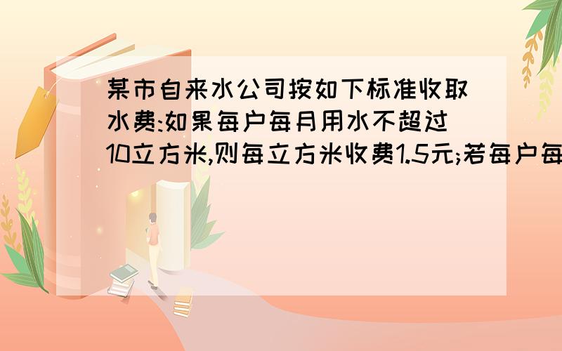 某市自来水公司按如下标准收取水费:如果每户每月用水不超过10立方米,则每立方米收费1.5元;若每户每月用水超过10立方米,则超出的部分每立方米收费2元,小亮家某月的水费不少于25元,那么他