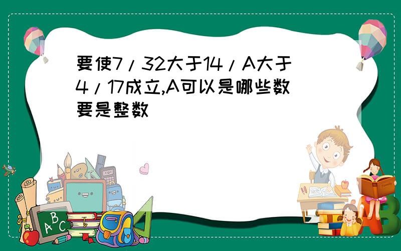 要使7/32大于14/A大于4/17成立,A可以是哪些数要是整数