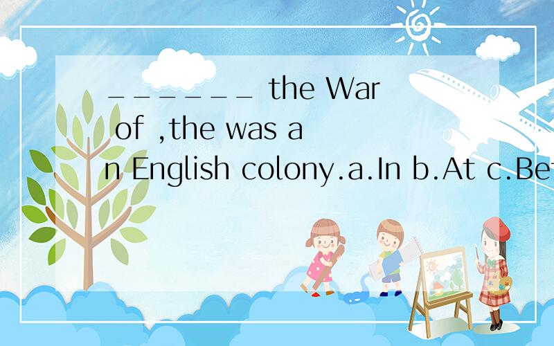 ______ the War of ,the was an English colony.a.In b.At c.Before d.Between