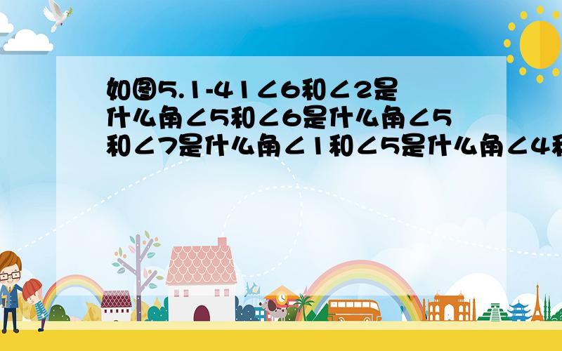 如图5.1-41∠6和∠2是什么角∠5和∠6是什么角∠5和∠7是什么角∠1和∠5是什么角∠4和∠6是什么角∠3和∠1是什么角