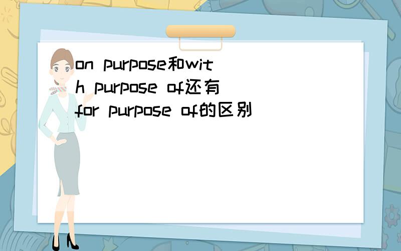 on purpose和with purpose of还有for purpose of的区别