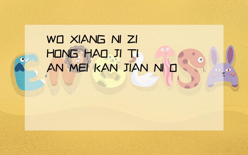 WO XIANG NI ZIHONG HAO JI TIAN MEI KAN JIAN NI O