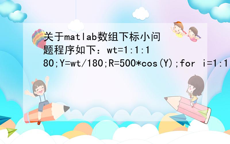 关于matlab数组下标小问题程序如下：wt=1:1:180;Y=wt/180;R=500*cos(Y);for i=1:1:180    x(i)=R(i)*cos(i*pi/180.0);    y(i)=R(i)*sin(i*pi/180.0);end plot([-250 250],[0 0],'k');hold on;grid on;plot([0,0],[-200 200],'k'); hold on;grid on;plot(