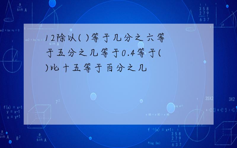 12除以( )等于几分之六等于五分之几等于0.4等于( )比十五等于百分之几