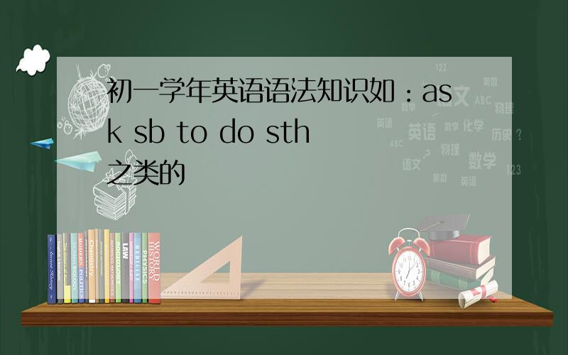 初一学年英语语法知识如：ask sb to do sth之类的