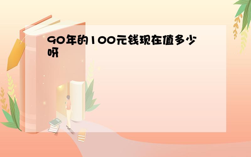 90年的100元钱现在值多少呀