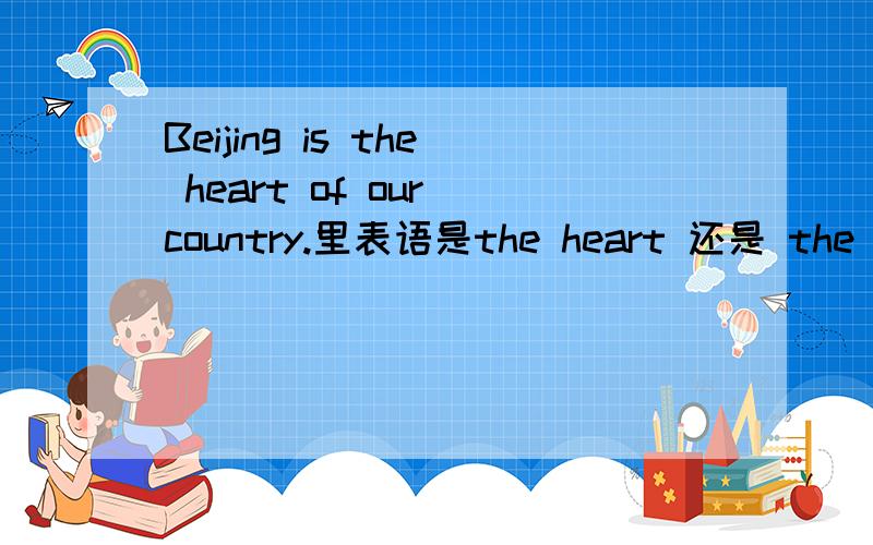 Beijing is the heart of our country.里表语是the heart 还是 the heart of our country.