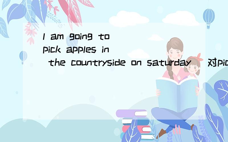 l am going to pick apples in the countryside on saturday (对pickapples in the countryside 进行提问