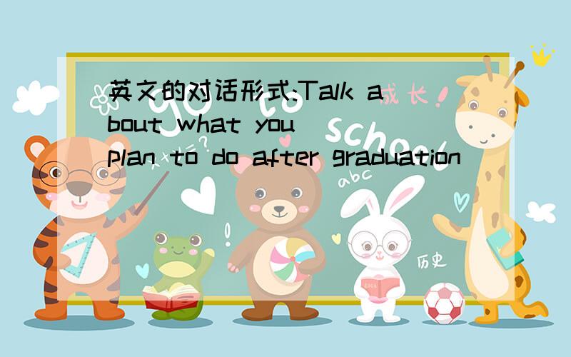 英文的对话形式:Talk about what you plan to do after graduation