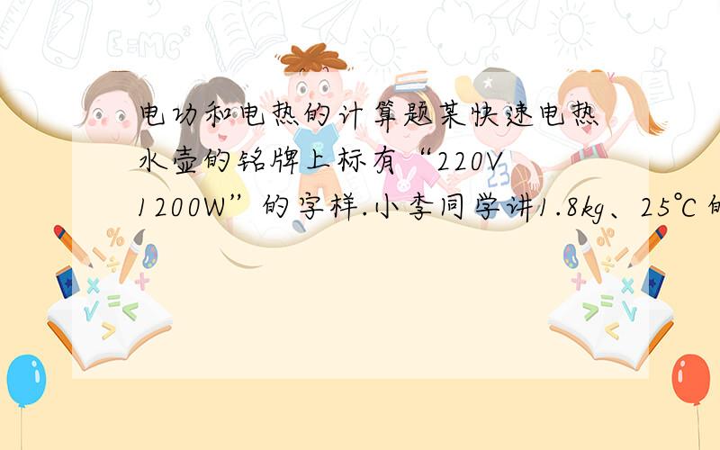 电功和电热的计算题某快速电热水壶的铭牌上标有“220V 1200W”的字样.小李同学讲1.8kg、25℃的水装入壶中,给电水壶通电正常工作5min.设电热水壶消耗的电能有95%被水吸收,水的比热容为4.2×10&s