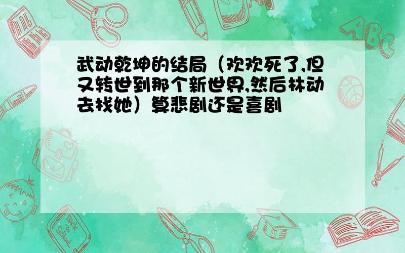 武动乾坤的结局（欢欢死了,但又转世到那个新世界,然后林动去找她）算悲剧还是喜剧