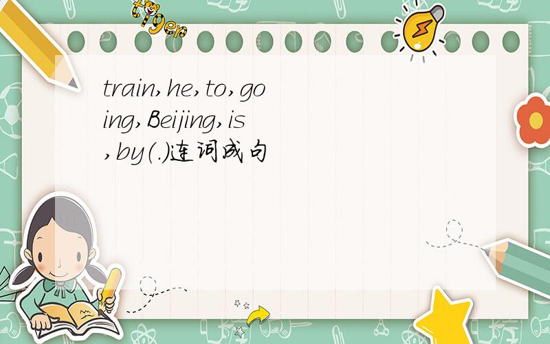 train,he,to,going,Beijing,is,by（.）连词成句