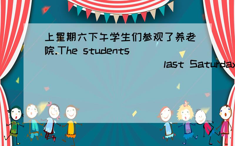 上星期六下午学生们参观了养老院.The students___________last Saturday afternoon.别怕那只狗,它从不咬人.____________________.It never bites people.His uncle _______(return)from Australia in a week.When you see you teachers,you sh