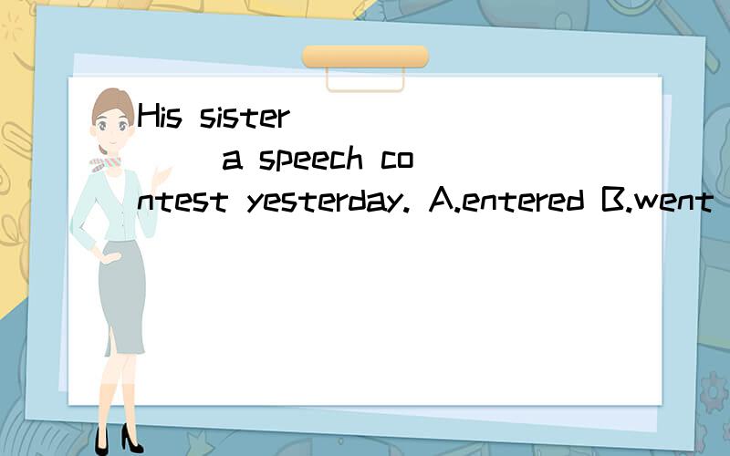 His sister______ a speech contest yesterday. A.entered B.went in C.takes part in D. took part in为什麽答案是D,而不是A?语法点中明明有enter a contest 这一点.并请说明enter, take part in ,join in和join的区别.