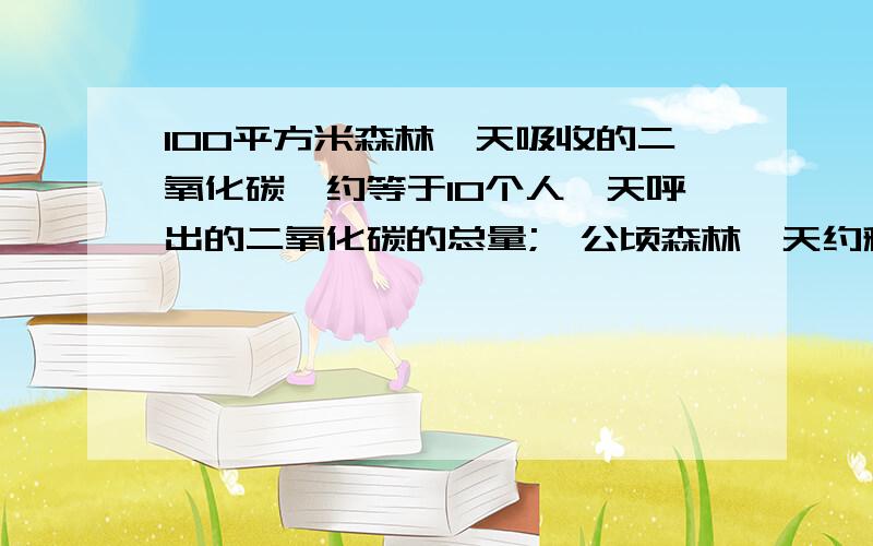 100平方米森林一天吸收的二氧化碳,约等于10个人一天呼出的二氧化碳的总量;一公顷森林一天约释放出0.73吨氧100平方米森林一天吸收的二氧化碳,约等于10个人一天呼出的二氧化碳的总量;一公