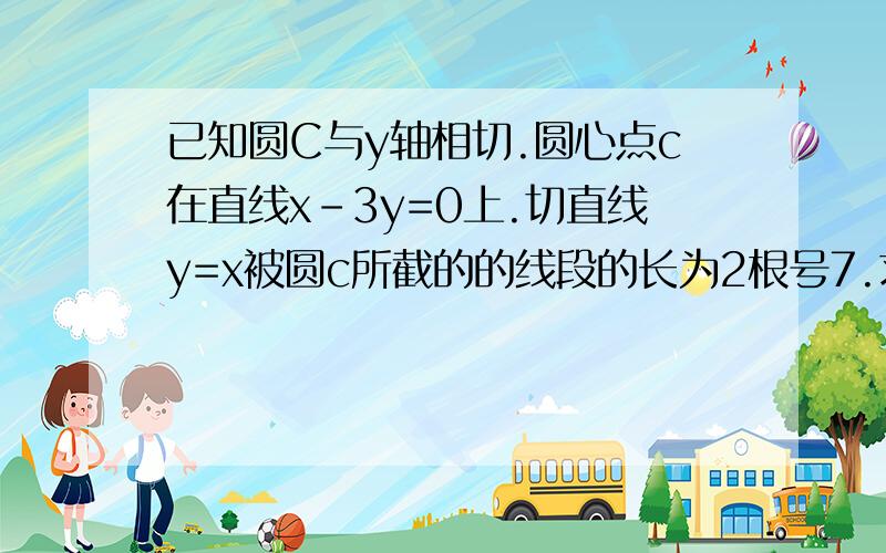 已知圆C与y轴相切.圆心点c在直线x-3y=0上.切直线y=x被圆c所截的的线段的长为2根号7.求圆c的方程rttttttttttttttt