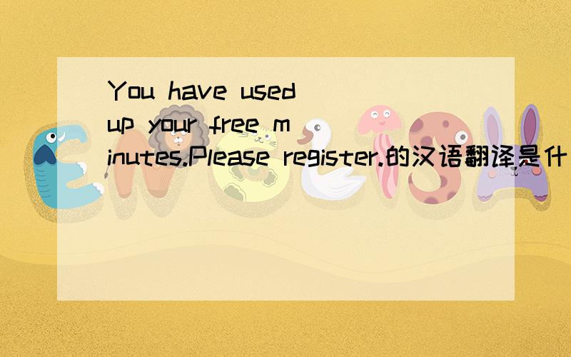 You have used up your free minutes.Please register.的汉语翻译是什么?