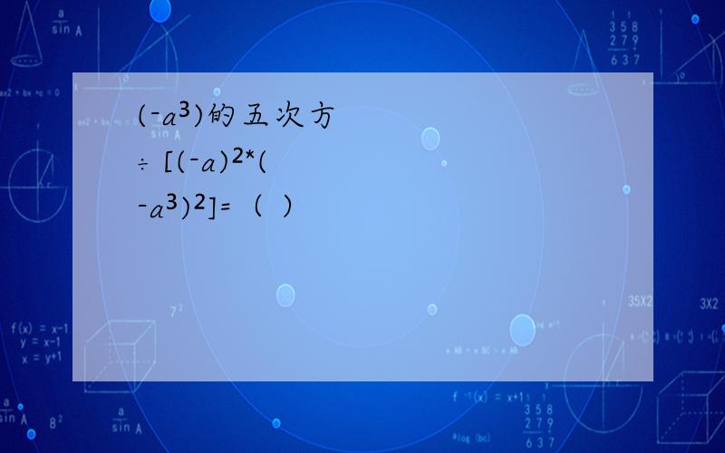 (-a³)的五次方÷[(-a)²*(-a³)²]=（ ）