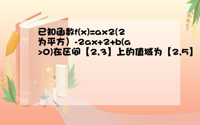 已知函数f(x)=ax2(2为平方）-2ax+2+b(a>0)在区间【2,3】上的值域为【2,5】 （1）a,b的值（2）若关于x的函数g(x)=f(x)-(m+1)在【2,4】上为单调函数,求m的取值范围