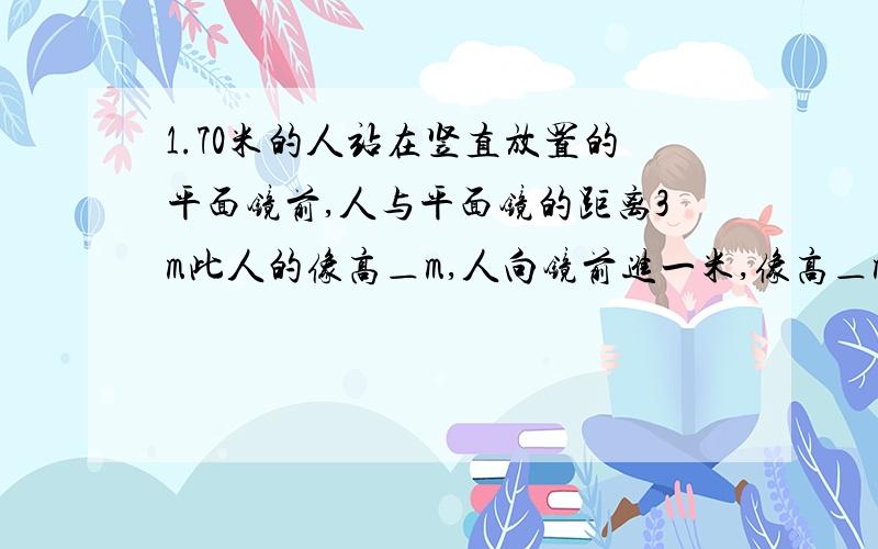 1.70米的人站在竖直放置的平面镜前,人与平面镜的距离3m此人的像高＿m,人向镜前进一米,像高＿m急