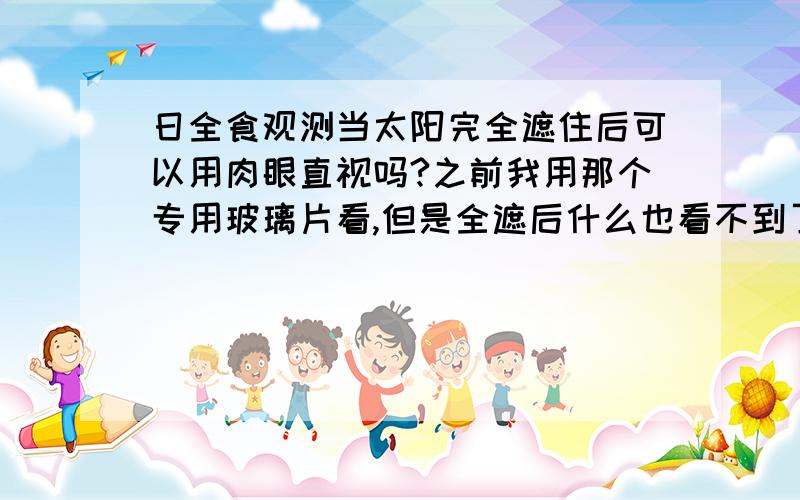 日全食观测当太阳完全遮住后可以用肉眼直视吗?之前我用那个专用玻璃片看,但是全遮后什么也看不到了,就用肉眼看,感觉没什么刺眼.