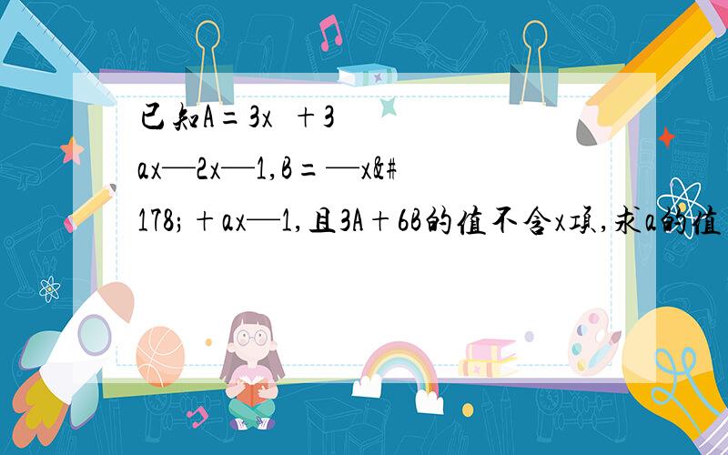 已知A=3x²+3ax—2x—1,B=—x²+ax—1,且3A+6B的值不含x项,求a的值